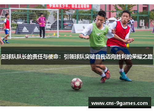 足球队队长的责任与使命：引领球队突破自我迈向胜利的荣耀之路