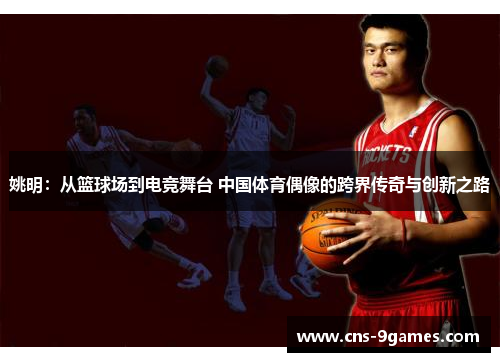 姚明：从篮球场到电竞舞台 中国体育偶像的跨界传奇与创新之路