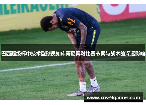 巴西超级杯中技术型球员如库蒂尼奥对比赛节奏与战术的深远影响 巴西超级杯中技术型球员如库蒂尼奥对比赛节奏与战术的深远影响