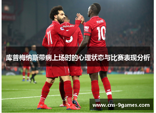 库普梅纳斯带病上场时的心理状态与比赛表现分析 库普梅纳斯带病上场时的心理状态与比赛表现分析