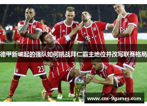 德甲新崛起的强队如何挑战拜仁霸主地位并改写联赛格局