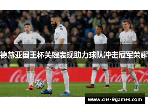 德赫亚国王杯关键表现助力球队冲击冠军荣耀 德赫亚国王杯关键表现助力球队冲击冠军荣耀