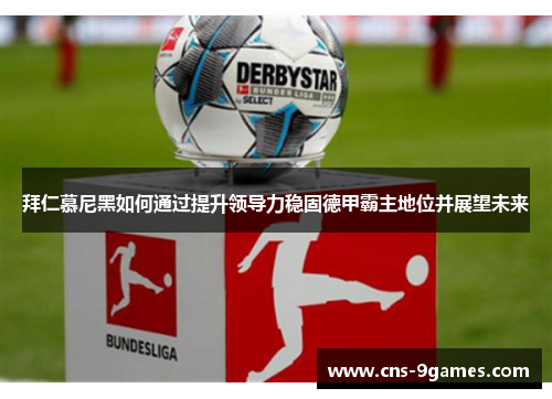 拜仁慕尼黑如何通过提升领导力稳固德甲霸主地位并展望未来 拜仁慕尼黑如何通过提升领导力稳固德甲霸主地位并展望未来