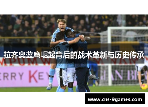 拉齐奥蓝鹰崛起背后的战术革新与历史传承 拉齐奥蓝鹰崛起背后的战术革新与历史传承