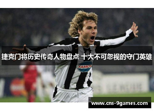 捷克门将历史传奇人物盘点 十大不可忽视的守门英雄 捷克门将历史传奇人物盘点 十大不可忽视的守门英雄