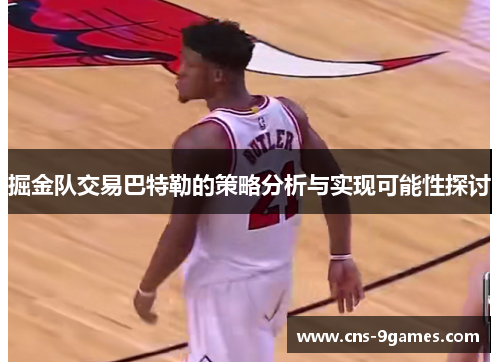 掘金队交易巴特勒的策略分析与实现可能性探讨 掘金队交易巴特勒的策略分析与实现可能性探讨