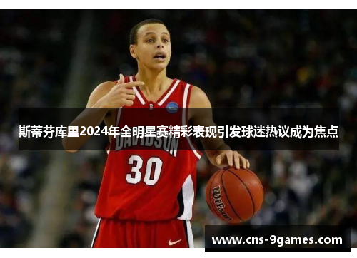 斯蒂芬库里2024年全明星赛精彩表现引发球迷热议成为焦点 斯蒂芬库里2024年全明星赛精彩表现引发球迷热议成为焦点