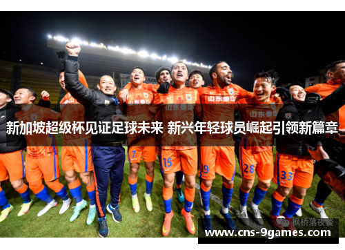 新加坡超级杯见证足球未来 新兴年轻球员崛起引领新篇章 新加坡超级杯见证足球未来 新兴年轻球员崛起引领新篇章