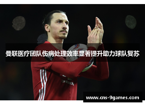 曼联医疗团队伤病处理效率显著提升助力球队复苏 曼联医疗团队伤病处理效率显著提升助力球队复苏