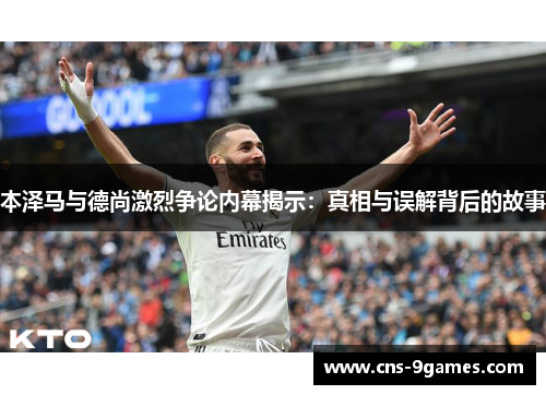 本泽马与德尚激烈争论内幕揭示:真相与误解背后的故事 本泽马与德尚激烈争论内幕揭示:真相与误解背后的故事