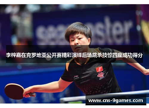 李梓嘉在克罗地亚公开赛精彩演绎后场跳杀技惊四座成功得分 李梓嘉在克罗地亚公开赛精彩演绎后场跳杀技惊四座成功得分