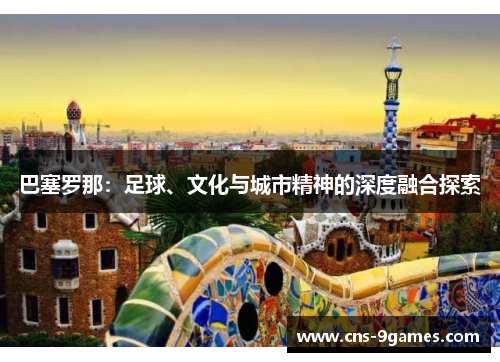 巴塞罗那：足球、文化与城市精神的深度融合探索