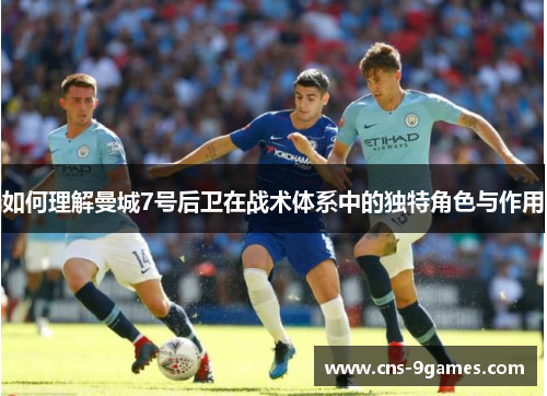 如何理解曼城7号后卫在战术体系中的独特角色与作用