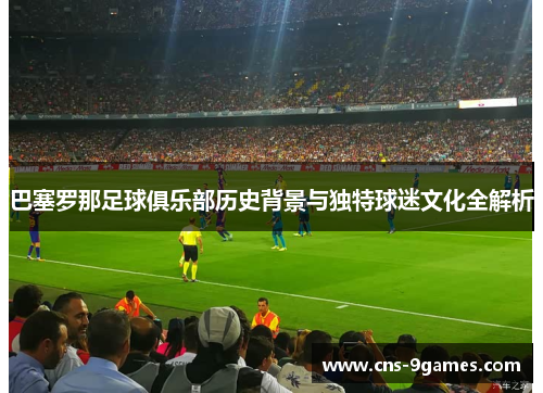 巴塞罗那足球俱乐部历史背景与独特球迷文化全解析 巴塞罗那足球俱乐部历史背景与独特球迷文化全解析
