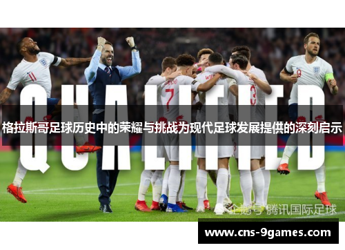 格拉斯哥足球历史中的荣耀与挑战为现代足球发展提供的深刻启示 格拉斯哥足球历史中的荣耀与挑战为现代足球发展提供的深刻启示