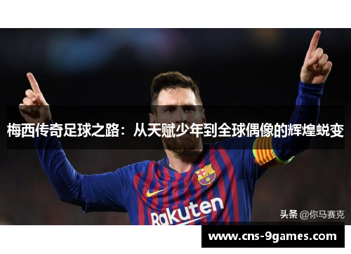 梅西传奇足球之路：从天赋少年到全球偶像的辉煌蜕变