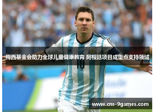 梅西基金会助力全球儿童健康教育 阿根廷项目成重点支持领域