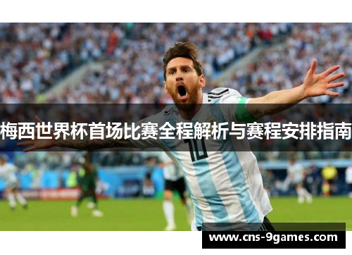 梅西世界杯首场比赛全程解析与赛程安排指南