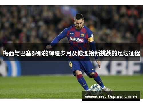 梅西与巴塞罗那的辉煌岁月及他迎接新挑战的足坛征程 梅西与巴塞罗那的辉煌岁月及他迎接新挑战的足坛征程