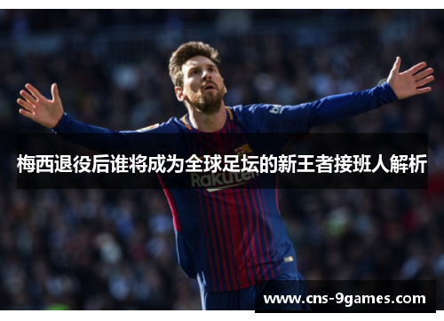 梅西退役后谁将成为全球足坛的新王者接班人解析