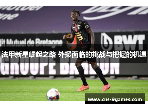 法甲新星崛起之路 外援面临的挑战与把握的机遇