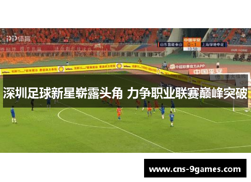 深圳足球新星崭露头角 力争职业联赛巅峰突破 深圳足球新星崭露头角 力争职业联赛巅峰突破