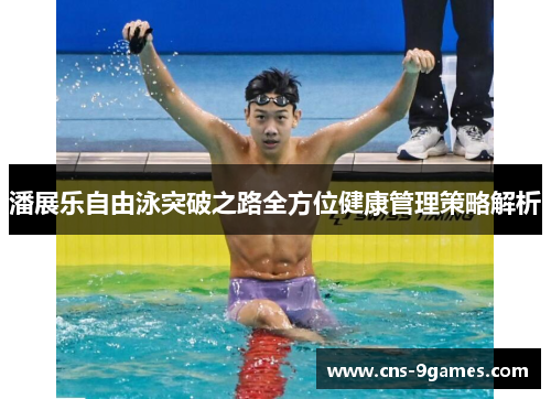 潘展乐自由泳突破之路全方位健康管理策略解析