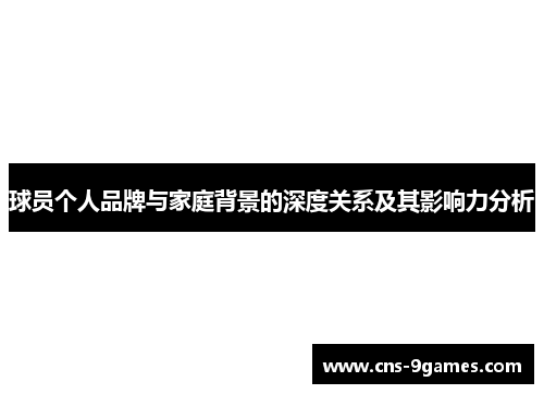球员个人品牌与家庭背景的深度关系及其影响力分析 球员个人品牌与家庭背景的深度关系及其影响力分析