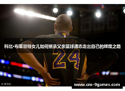 科比·布莱恩特女儿如何继承父亲篮球遗志走出自己的辉煌之路 科比·布莱恩特女儿如何继承父亲篮球遗志走出自己的辉煌之路
