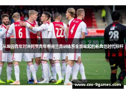 从埃因青年对决阿贾青年看荷兰青训体系全面崛起的新典范时代标杆