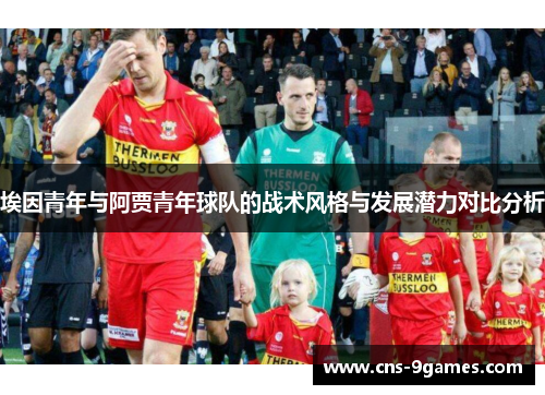 埃因青年与阿贾青年球队的战术风格与发展潜力对比分析 埃因青年与阿贾青年球队的战术风格与发展潜力对比分析