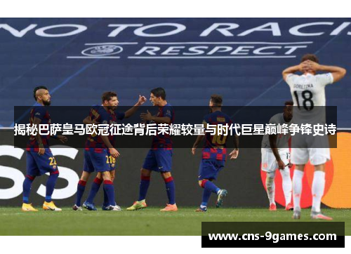 揭秘巴萨皇马欧冠征途背后荣耀较量与时代巨星巅峰争锋史诗 揭秘巴萨皇马欧冠征途背后荣耀较量与时代巨星巅峰争锋史诗