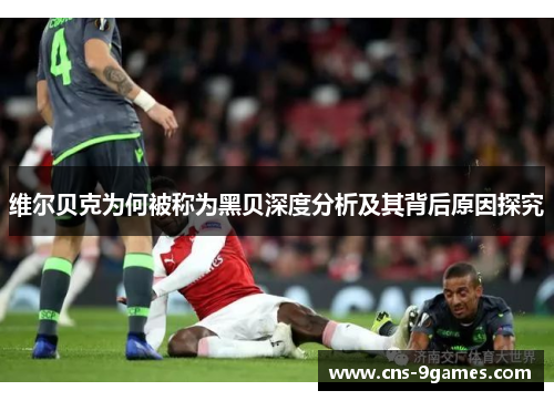 维尔贝克为何被称为黑贝深度分析及其背后原因探究 维尔贝克为何被称为黑贝深度分析及其背后原因探究