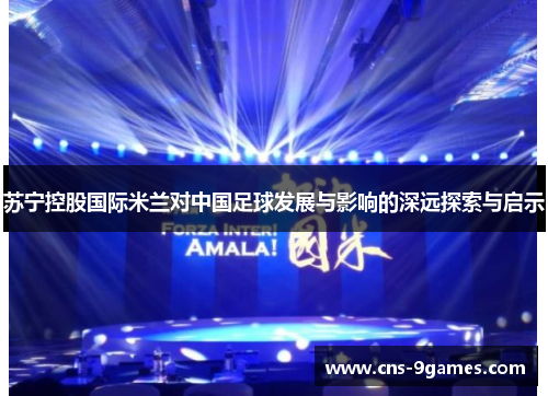 苏宁控股国际米兰对中国足球发展与影响的深远探索与启示 苏宁控股国际米兰对中国足球发展与影响的深远探索与启示