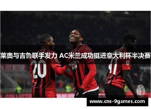 莱奥与吉鲁联手发力 AC米兰成功挺进意大利杯半决赛 莱奥与吉鲁联手发力 AC米兰成功挺进意大利杯半决赛