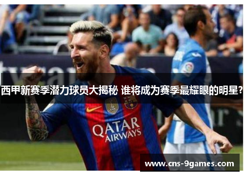 西甲新赛季潜力球员大揭秘 谁将成为赛季最耀眼的明星? 西甲新赛季潜力球员大揭秘 谁将成为赛季最耀眼的明星?