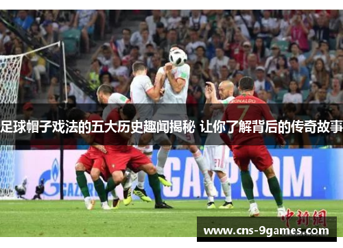 足球帽子戏法的五大历史趣闻揭秘 让你了解背后的传奇故事