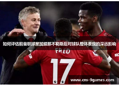 如何评估前曼联球星加盟那不勒斯后对球队整体表现的深远影响