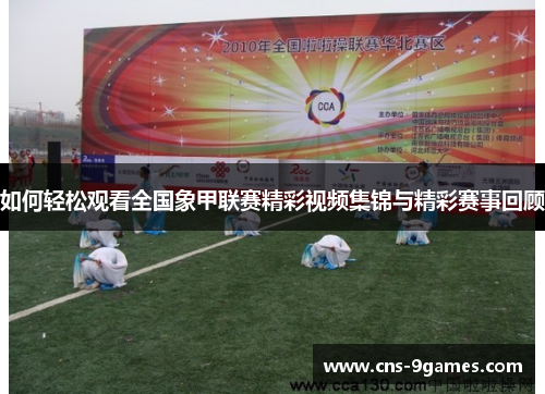 如何轻松观看全国象甲联赛精彩视频集锦与精彩赛事回顾