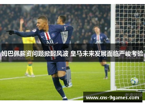 姆巴佩薪资问题掀起风波 皇马未来发展面临严峻考验