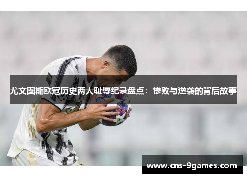 尤文图斯欧冠历史两大耻辱纪录盘点：惨败与逆袭的背后故事