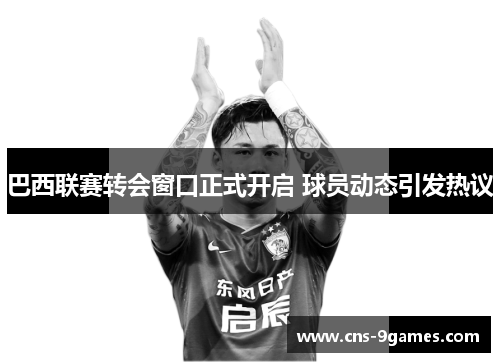 巴西联赛转会窗口正式开启 球员动态引发热议 巴西联赛转会窗口正式开启 球员动态引发热议