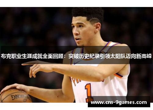 布克职业生涯成就全面回顾:突破历史纪录引领太阳队迈向新高峰 布克职业生涯成就全面回顾:突破历史纪录引领太阳队迈向新高峰