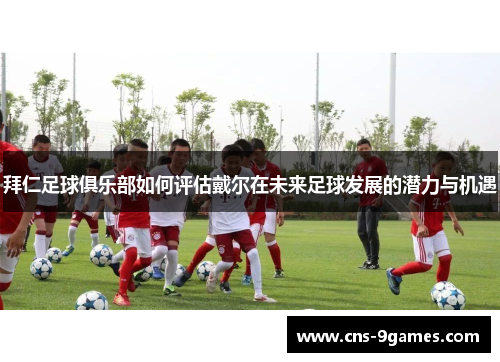 拜仁足球俱乐部如何评估戴尔在未来足球发展的潜力与机遇 拜仁足球俱乐部如何评估戴尔在未来足球发展的潜力与机遇
