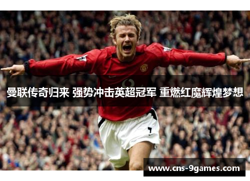 曼联传奇归来 强势冲击英超冠军 重燃红魔辉煌梦想