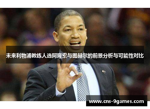 未来利物浦教练人选阿隆索与图赫尔的前景分析与可能性对比 未来利物浦教练人选阿隆索与图赫尔的前景分析与可能性对比