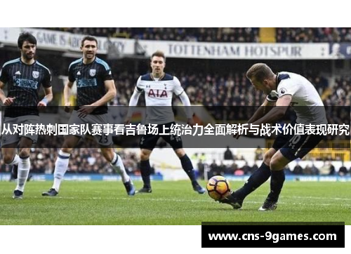 从对阵热刺国家队赛事看吉鲁场上统治力全面解析与战术价值表现研究 从对阵热刺国家队赛事看吉鲁场上统治力全面解析与战术价值表现研究