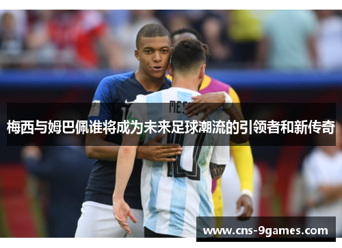 梅西与姆巴佩谁将成为未来足球潮流的引领者和新传奇 梅西与姆巴佩谁将成为未来足球潮流的引领者和新传奇