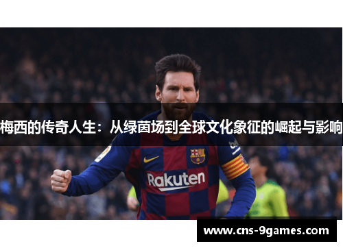 梅西的传奇人生：从绿茵场到全球文化象征的崛起与影响