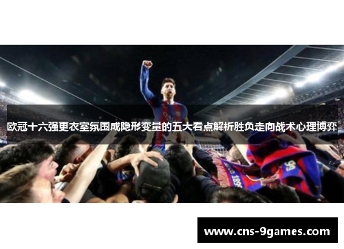 欧冠十六强更衣室氛围成隐形变量的五大看点解析胜负走向战术心理博弈 欧冠十六强更衣室氛围成隐形变量的五大看点解析胜负走向战术心理博弈